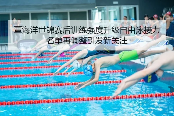 覃海洋世锦赛后训练强度升级自由泳接力名单再调整引发新关注