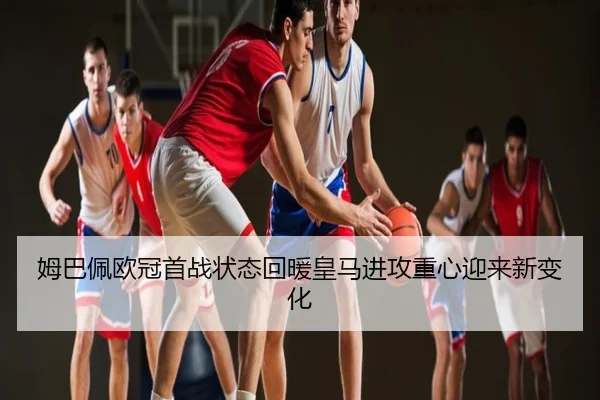 姆巴佩欧冠首战状态回暖皇马进攻重心迎来新变化