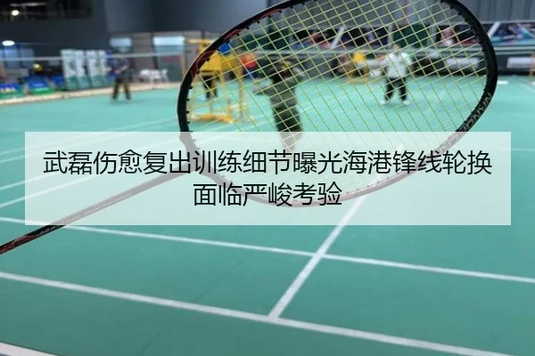 武磊伤愈复出训练细节曝光海港锋线轮换面临严峻考验