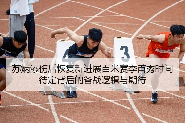 苏炳添伤后恢复新进展百米赛季首秀时间待定背后的备战逻辑与期待
