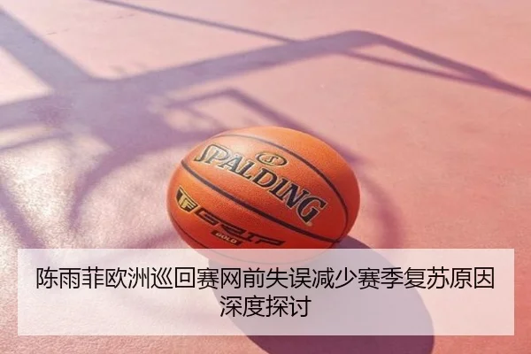 陈雨菲欧洲巡回赛网前失误减少赛季复苏原因深度探讨